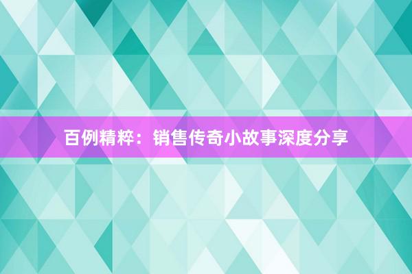 百例精粹：销售传奇小故事深度分享